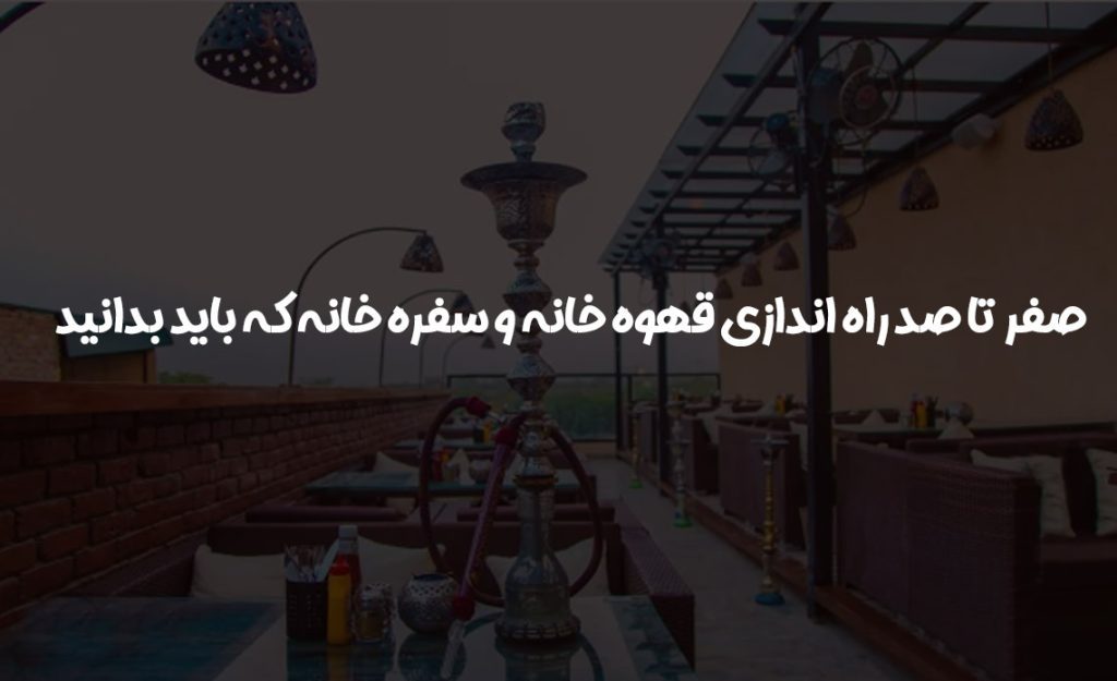 صفر تا صد راه اندازی قهوه خانه و سفره خانه که باید بدانید